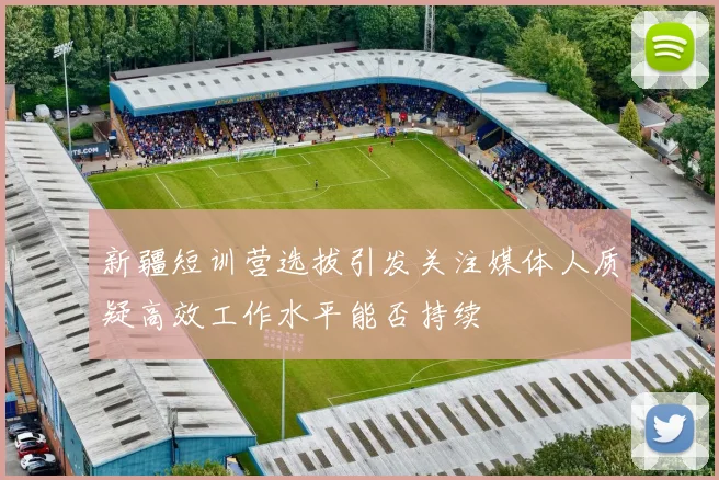 新疆短训营选拔引发关注媒体人质疑高效工作水平能否持续