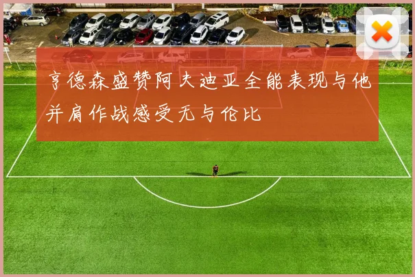 亨德森盛赞阿夫迪亚全能表现与他并肩作战感受无与伦比