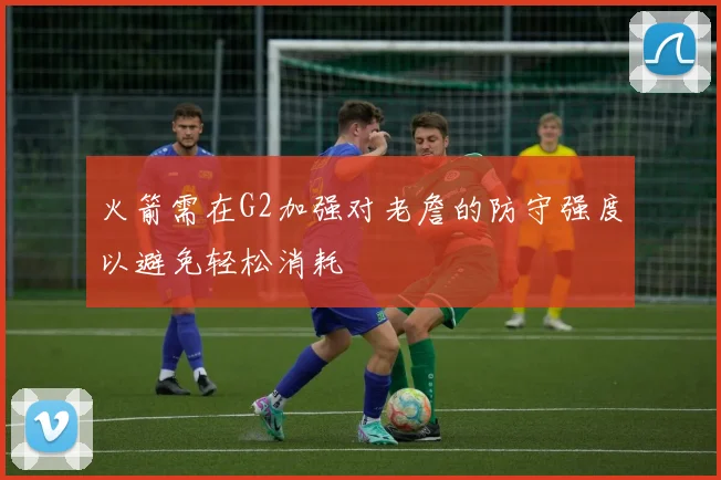 火箭需在G2加强对老詹的防守强度以避免轻松消耗