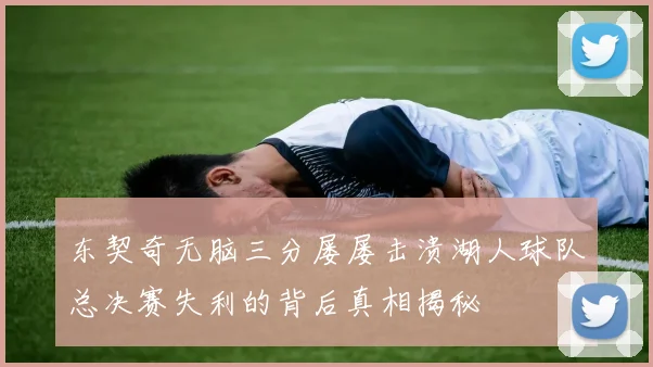 东契奇无脑三分屡屡击溃湖人球队总决赛失利的背后真相揭秘
