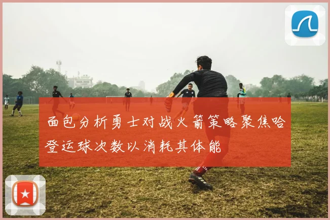 面包分析勇士对战火箭策略聚焦哈登运球次数以消耗其体能
