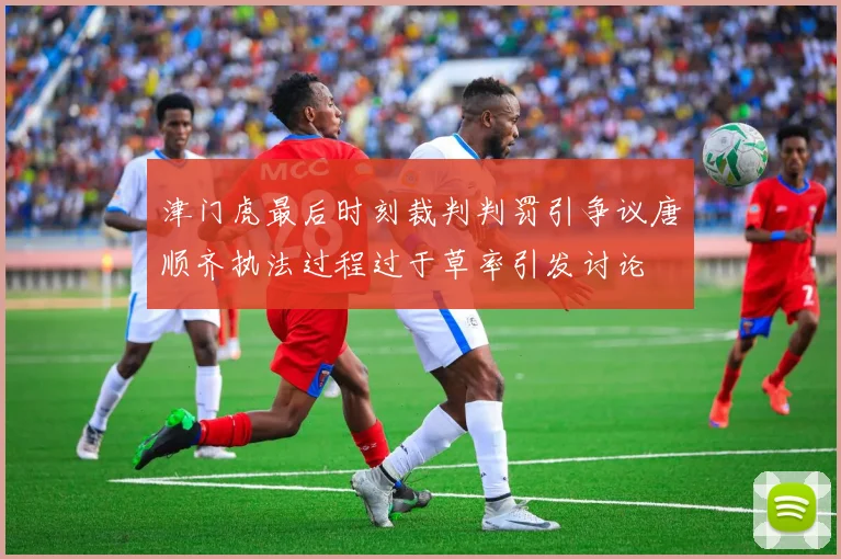 津门虎最后时刻裁判判罚引争议唐顺齐执法过程过于草率引发讨论