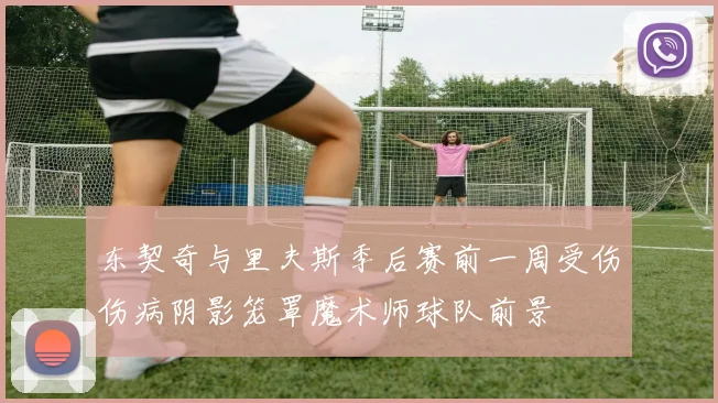 东契奇与里夫斯季后赛前一周受伤伤病阴影笼罩魔术师球队前景
