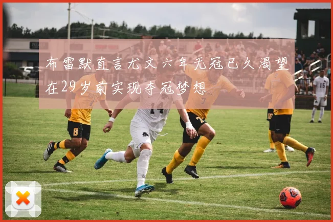 布雷默直言尤文六年无冠已久渴望在29岁前实现夺冠梦想