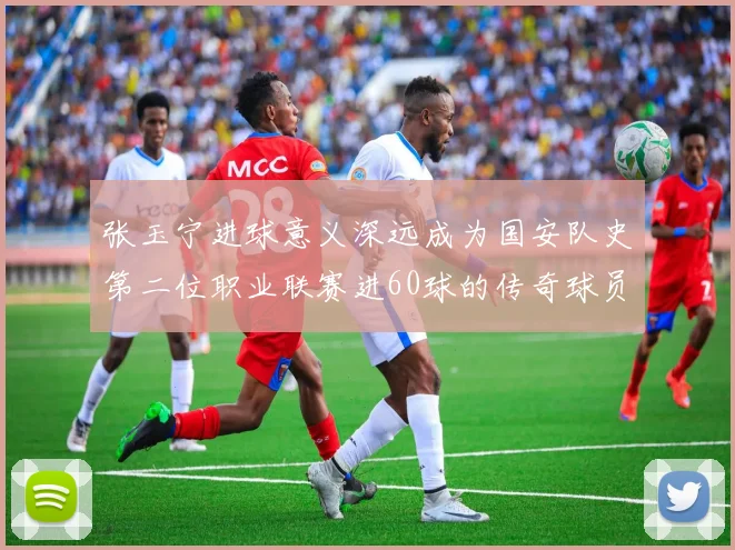 张玉宁进球意义深远成为国安队史第二位职业联赛进60球的传奇球员