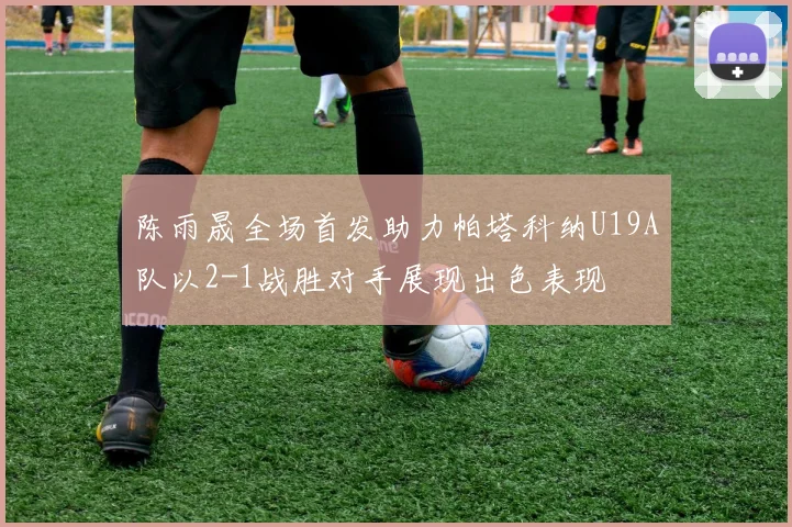 陈雨晟全场首发助力帕塔科纳U19A队以2-1战胜对手展现出色表现