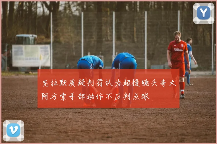 克拉默质疑判罚认为超慢镜头夸大阿方索手部动作不应判点球