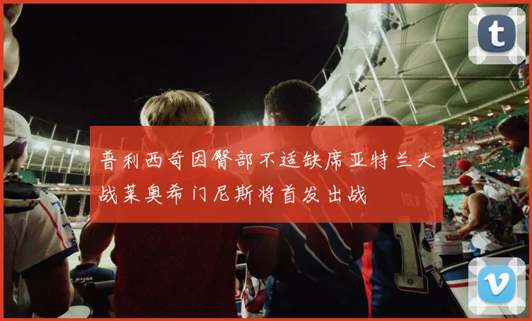 普利西奇因臀部不适缺席亚特兰大战莱奥希门尼斯将首发出战