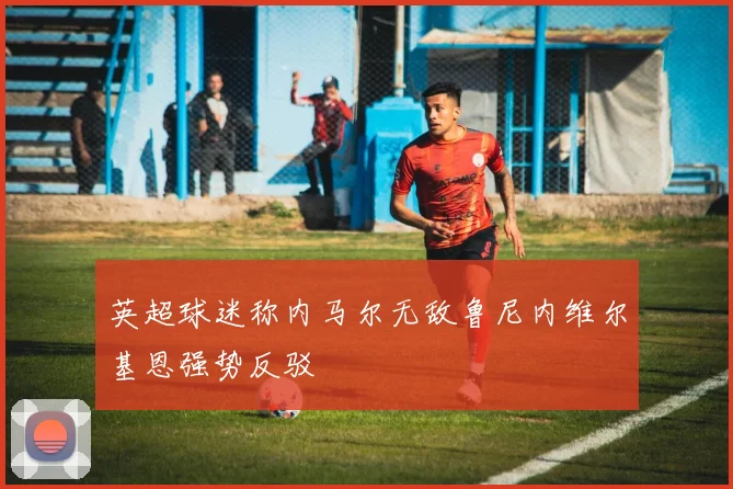英超球迷称内马尔无敌鲁尼内维尔基恩强势反驳