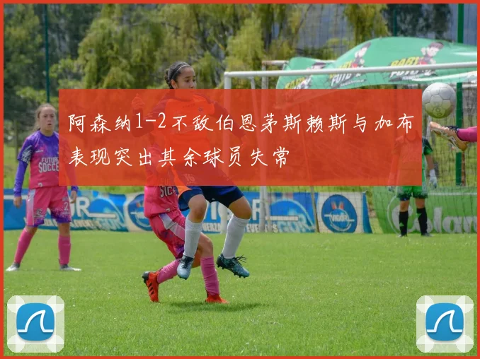 阿森纳1-2不敌伯恩茅斯赖斯与加布表现突出其余球员失常
