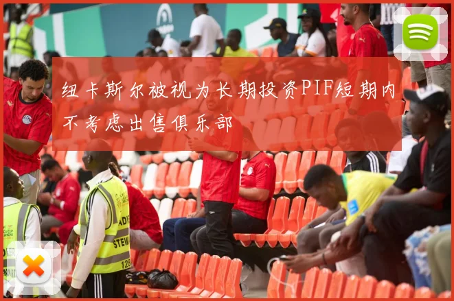 纽卡斯尔被视为长期投资PIF短期内不考虑出售俱乐部