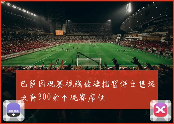 巴萨因观赛视线被遮挡暂停出售诺坎普300余个观赛席位