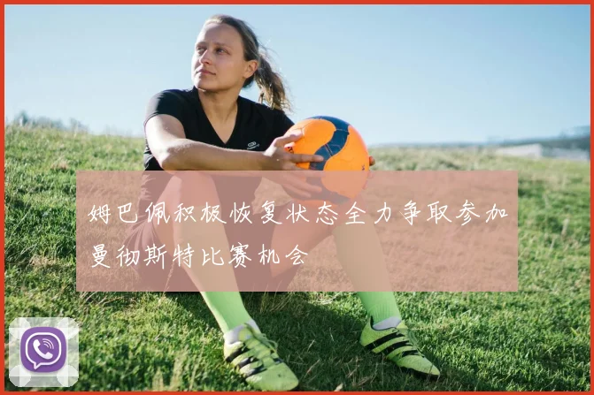 姆巴佩积极恢复状态全力争取参加曼彻斯特比赛机会