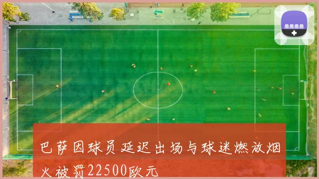 巴萨因球员延迟出场与球迷燃放烟火被罚22500欧元