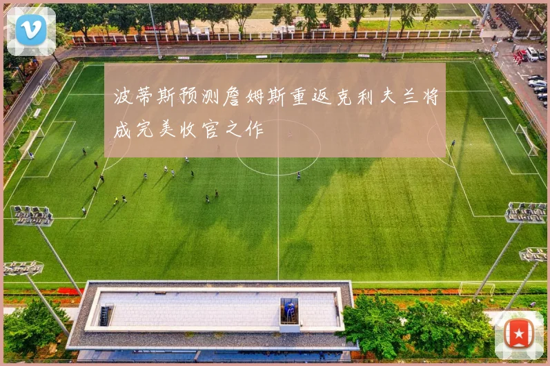 波蒂斯预测詹姆斯重返克利夫兰将成完美收官之作