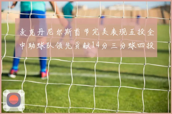 麦克丹尼尔斯首节完美表现五投全中助球队领先贡献14分三分球四投全中