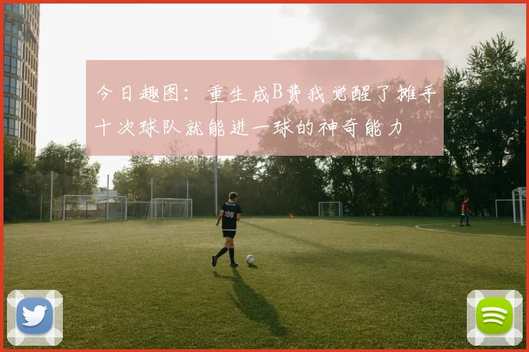 今日趣图：重生成B费我觉醒了摊手十次球队就能进一球的神奇能力