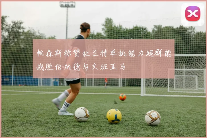 帕森斯称赞杜兰特单挑能力超群能战胜伦纳德与文班亚马