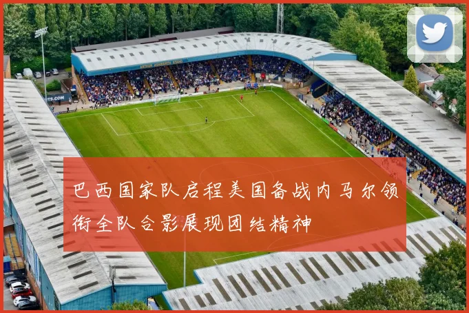 巴西国家队启程美国备战内马尔领衔全队合影展现团结精神