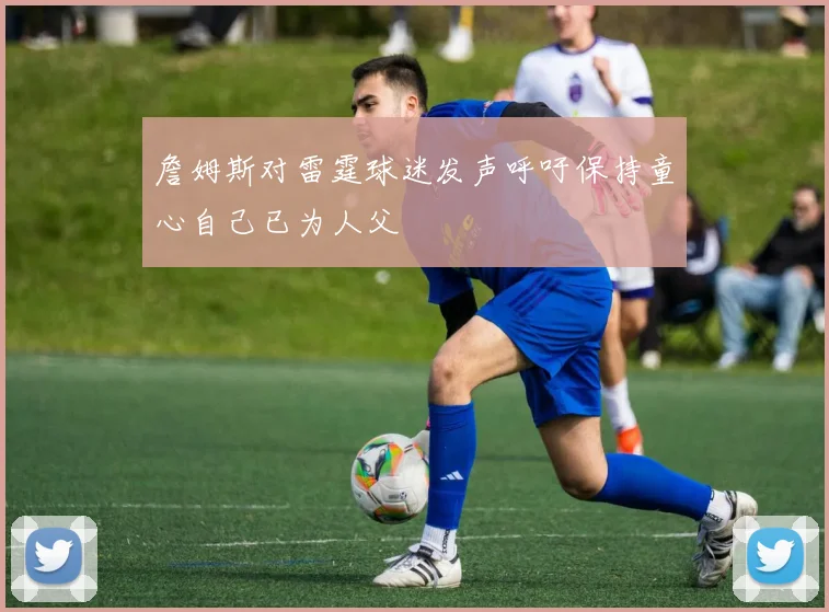 詹姆斯对雷霆球迷发声呼吁保持童心自己已为人父