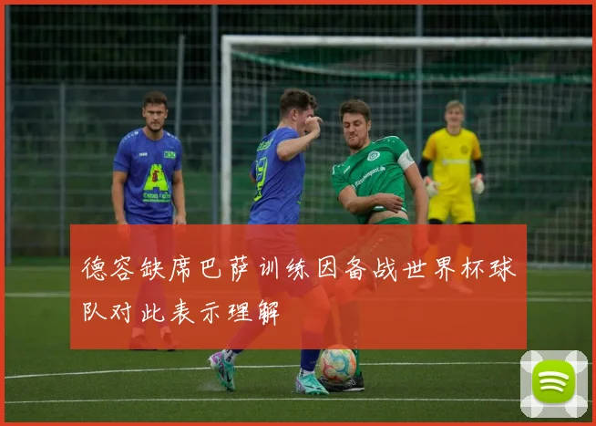 德容缺席巴萨训练因备战世界杯球队对此表示理解