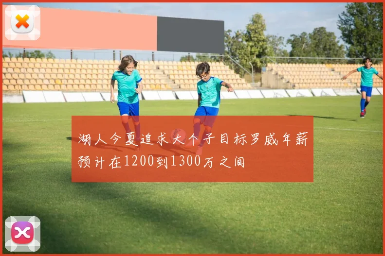 湖人今夏追求大个子目标罗威年薪预计在1200到1300万之间