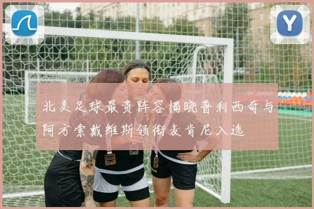 北美足球最贵阵容揭晓普利西奇与阿方索戴维斯领衔麦肯尼入选