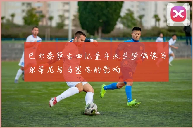 巴尔泰萨吉回忆童年米兰梦偶像马尔蒂尼与马塞洛的影响