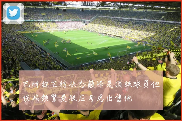 巴特称芒特状态巅峰是顶级球员但伤病频繁曼联应考虑出售他