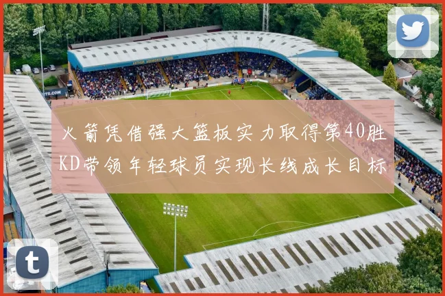 火箭凭借强大篮板实力取得第40胜KD带领年轻球员实现长线成长目标