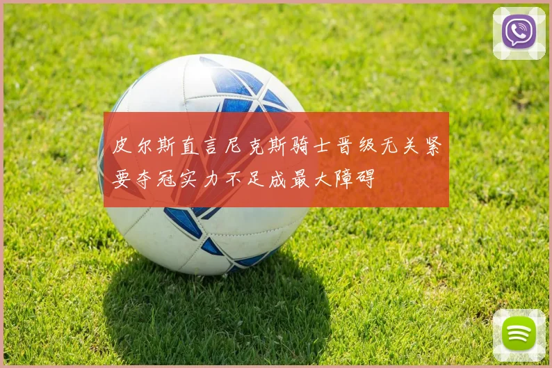 皮尔斯直言尼克斯骑士晋级无关紧要夺冠实力不足成最大障碍