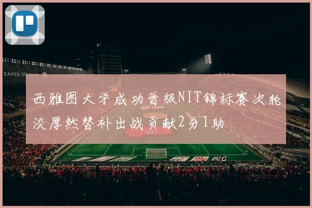 西雅图大学成功晋级NIT锦标赛次轮淡厚然替补出战贡献2分1助