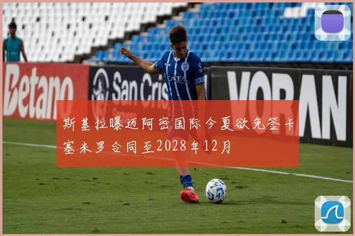 斯基拉曝迈阿密国际今夏欲免签卡塞米罗合同至2028年12月