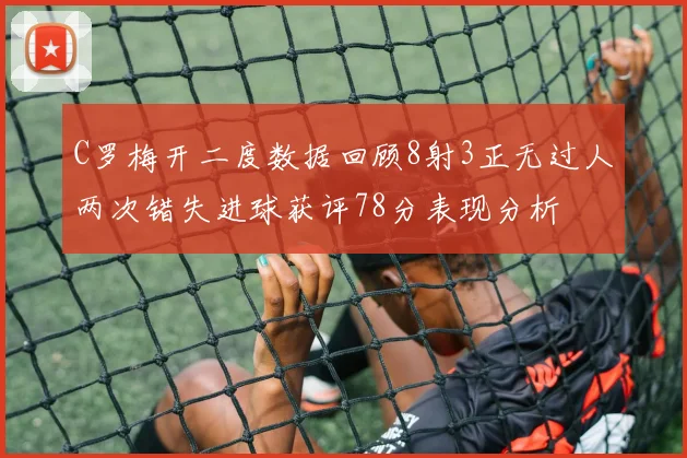 C罗梅开二度数据回顾8射3正无过人两次错失进球获评78分表现分析
