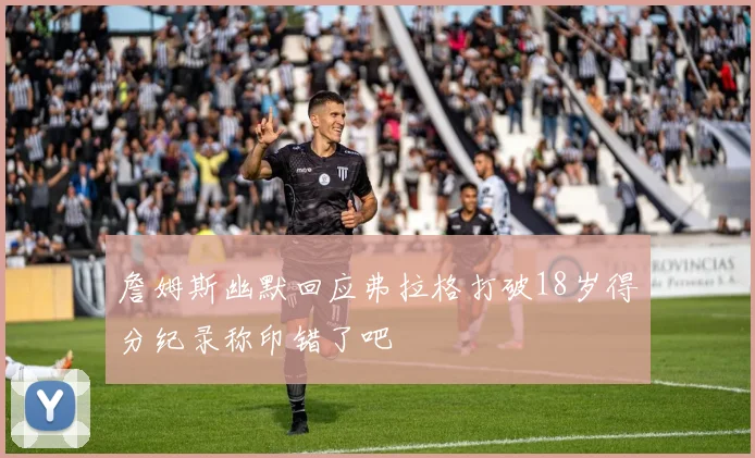 詹姆斯幽默回应弗拉格打破18岁得分纪录称印错了吧