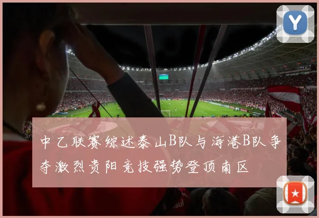 中乙联赛综述泰山B队与海港B队争夺激烈贵阳竞技强势登顶南区