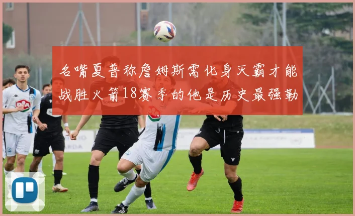 名嘴夏普称詹姆斯需化身灭霸才能战胜火箭18赛季的他是历史最强勒布朗