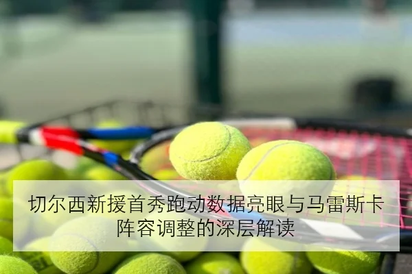 切尔西新援首秀跑动数据亮眼与马雷斯卡阵容调整的深层解读